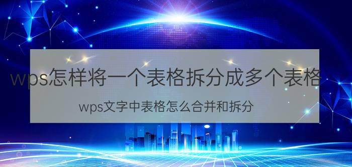 wps怎样将一个表格拆分成多个表格 wps文字中表格怎么合并和拆分？